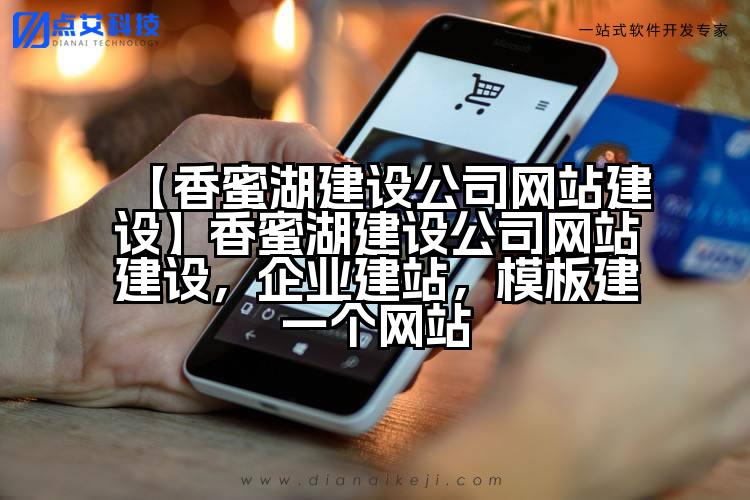 【香蜜湖建设公司网站建设】香蜜湖建设公司网站建设,企业建站,模板建一个网站