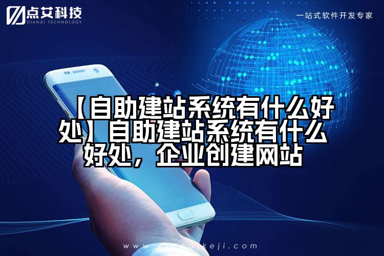 【自助建站系统有什么好处】自助建站系统有什么好处，企业创建网站