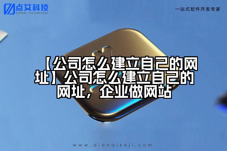 【公司怎么建立自己的网址】公司怎么建立自己的网址,企业做网站