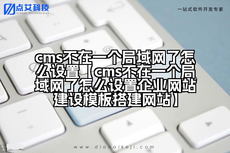 cms不在一个局域网了怎么设置【cms不在一个局域网了怎么设置企业网站建设模板搭建网站】