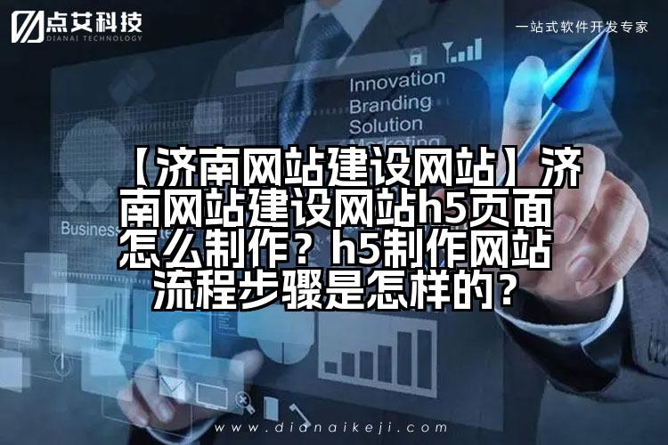 【济南网站建设网站】济南网站建设网站h5页面怎么制作?h5制作网站流程步骤是怎样的?