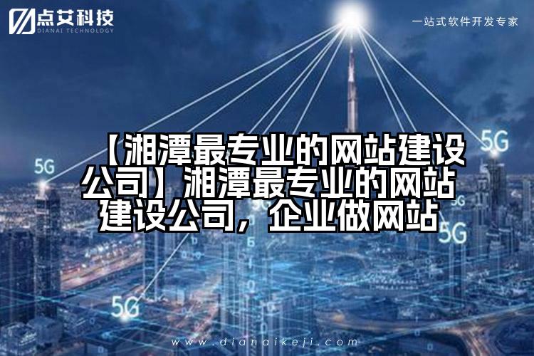 【湘潭最专业的网站建设公司】湘潭最专业的网站建设公司,企业做网站