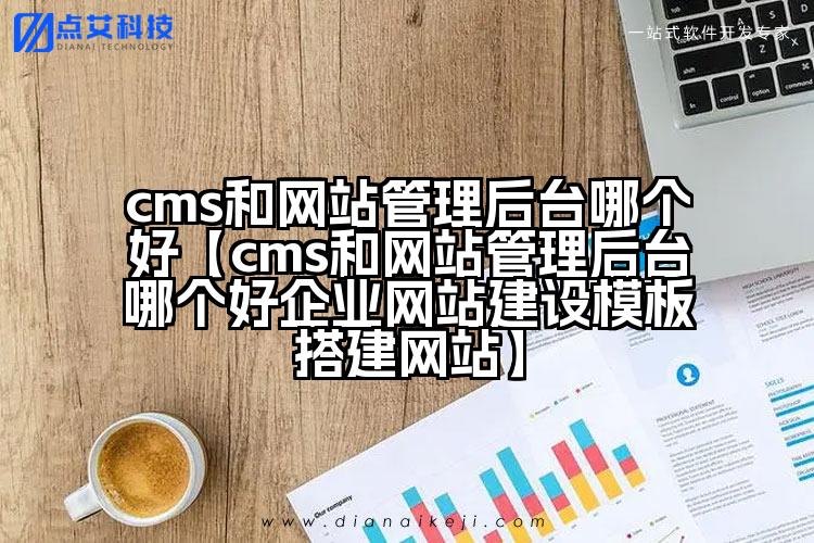 cms和网站管理后台哪个好【cms和网站管理后台哪个好企业网站建设模板搭建网站】