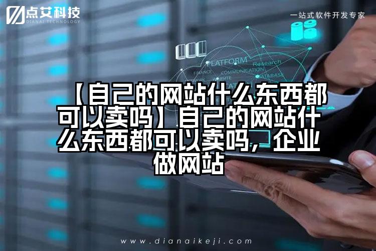 【自己的网站什么东西都可以卖吗】自己的网站什么东西都可以卖吗,企业做网站