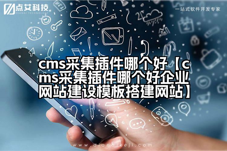 cms采集插件哪个好【cms采集插件哪个好企业网站建设模板搭建网站】