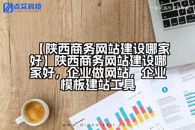【陕西商务网站建设哪家好】陕西商务网站建设哪家好,企业做网站,企业模板建站工具