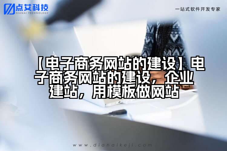 【电子商务网站的建设】电子商务网站的建设,企业建站,用模板做网站