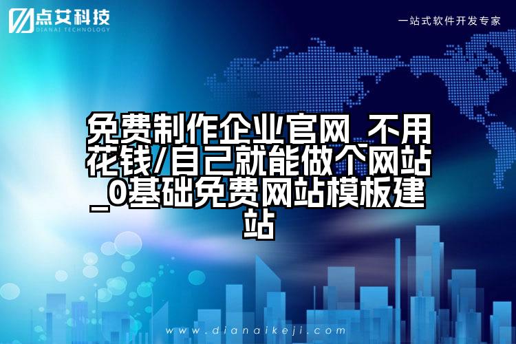 免费制作企业官网_不用花钱/自己就能做个网站_0基础免费网站模板建站