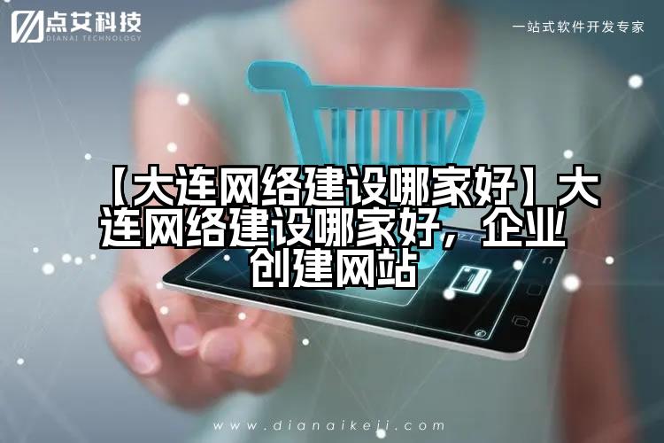 【大连网络建设哪家好】大连网络建设哪家好，企业创建网站