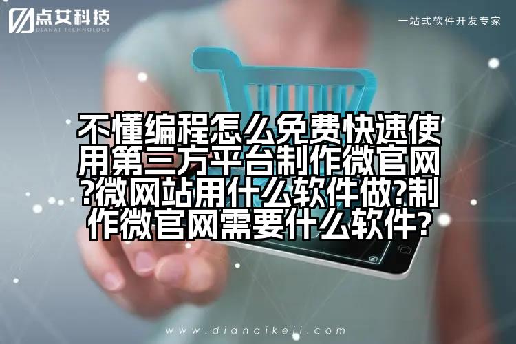 不懂编程怎么免费快速使用第三方平台制作微官网?微网站用什么软件做?制作微官网需要什么软件?