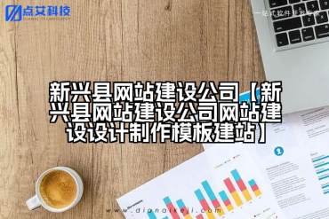 新兴县网站建设公司【新兴县网站建设公司网站建设设计制作模板建站】