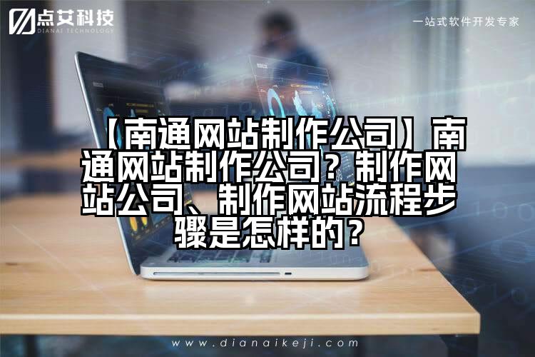 【南通网站制作公司】南通网站制作公司?制作网站公司、制作网站流程步骤是怎样的?