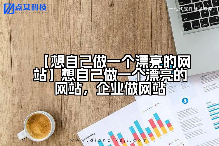 【想自己做一个漂亮的网站】想自己做一个漂亮的网站,企业做网站