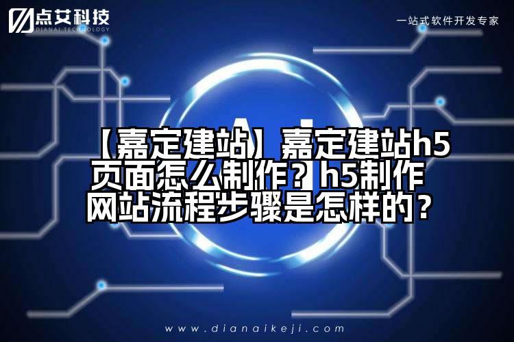 【嘉定建站】嘉定建站h5页面怎么制作？h5制作网站流程步骤是怎样的？