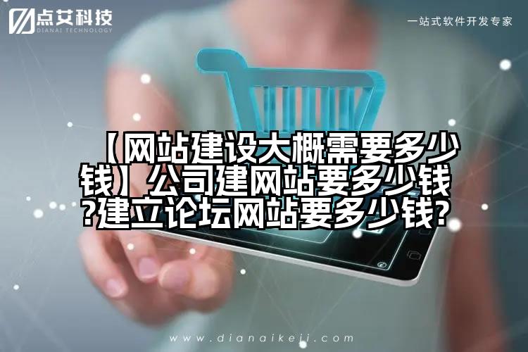 【网站建设大概需要多少钱】公司建网站要多少钱?建立论坛网站要多少钱?