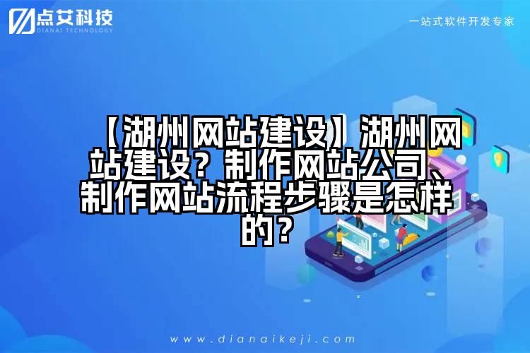 【湖州网站建设】湖州网站建设?制作网站公司、制作网站流程步骤是怎样的?