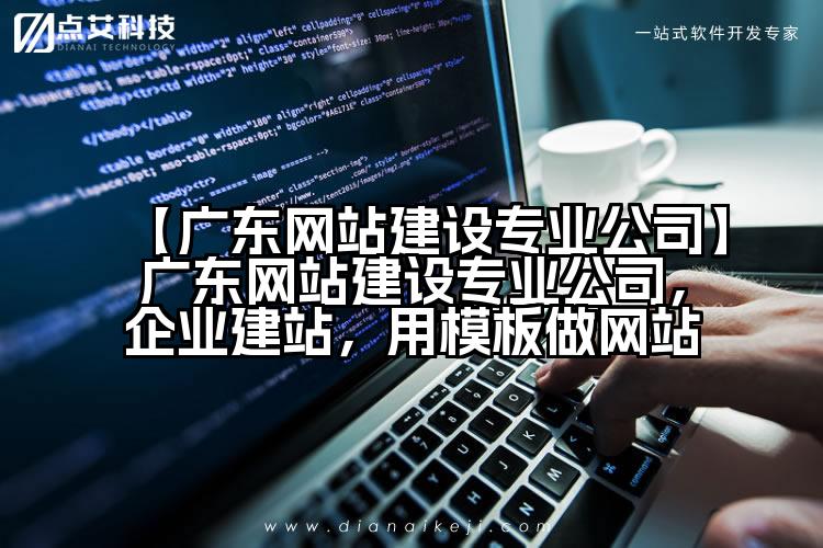 【广东网站建设专业公司】广东网站建设专业公司,企业建站,用模板做网站
