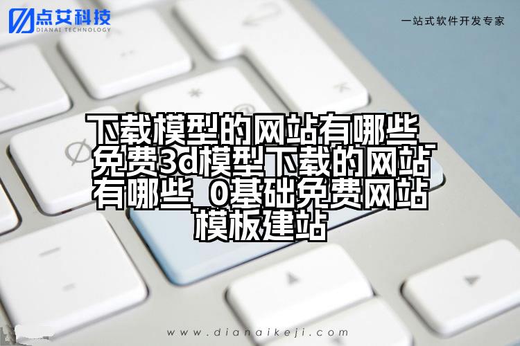 下载模型的网站有哪些_免费3d模型下载的网站有哪些_0基础免费网站模板建站