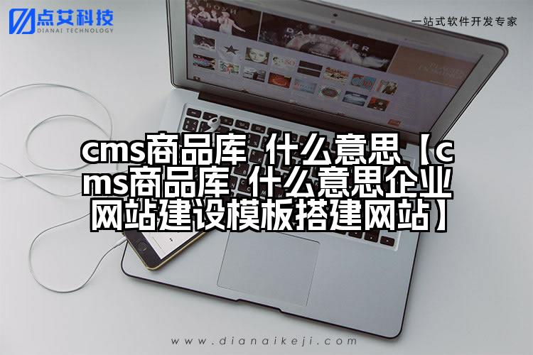 cms商品库 什么意思【cms商品库 什么意思企业网站建设模板搭建网站】