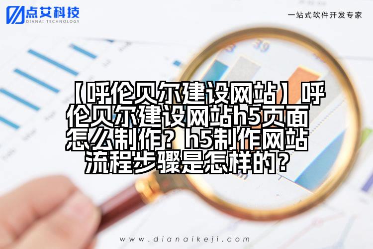 【呼伦贝尔建设网站】呼伦贝尔建设网站h5页面怎么制作?h5制作网站流程步骤是怎样的?