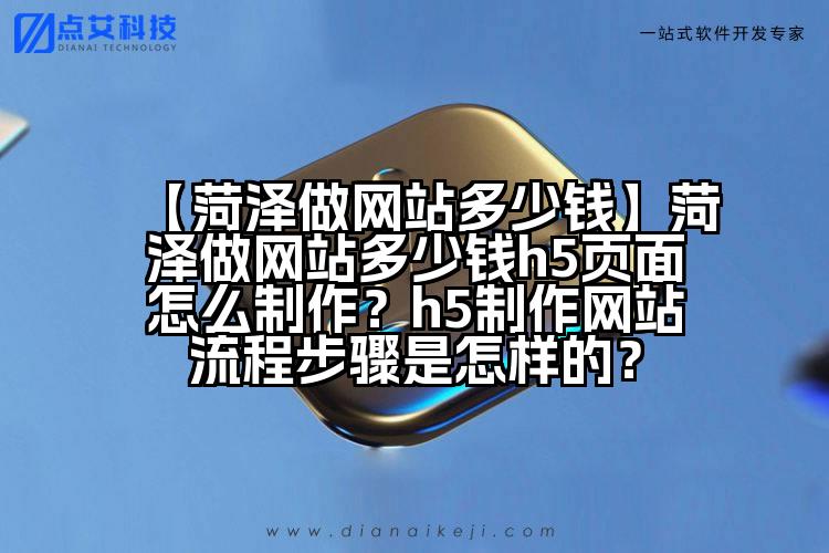 【菏泽做网站多少钱】菏泽做网站多少钱h5页面怎么制作?h5制作网站流程步骤是怎样的?