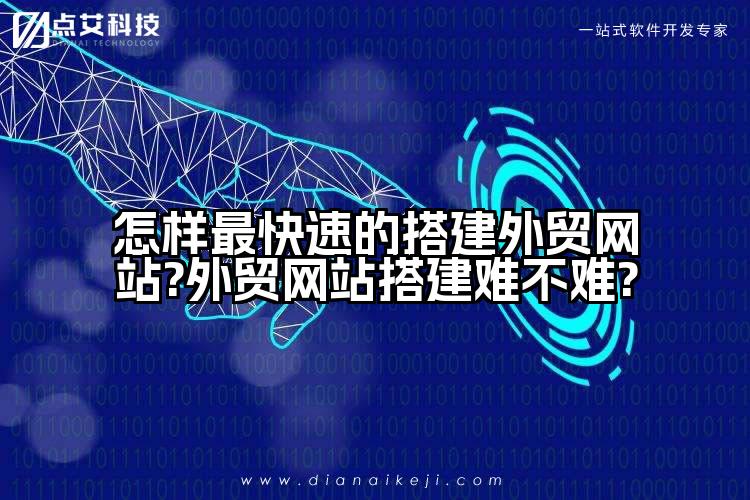 怎样最快速的搭建外贸网站?外贸网站搭建难不难?