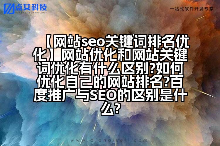 【网站seo关键词排名优化】网站优化和网站关键词优化有什么区别?如何优化自己的网站排名?百度推广与SEO的区别是什么?
