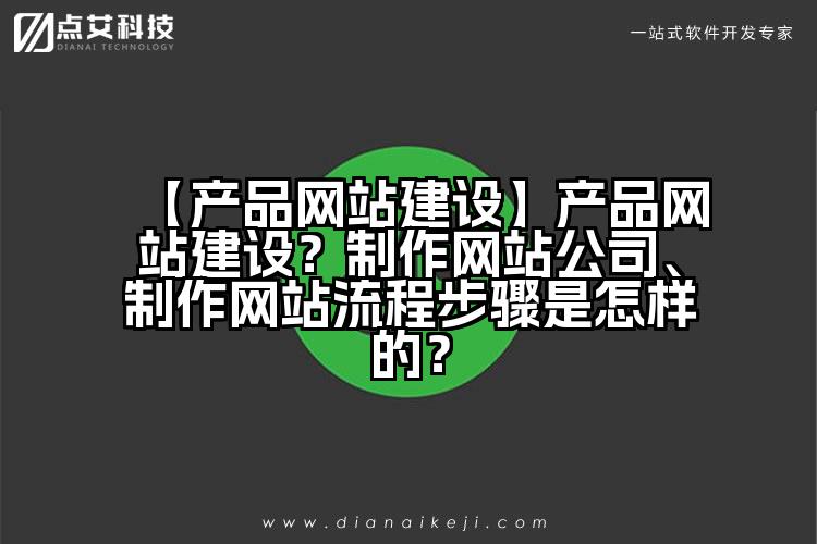 【产品网站建设】产品网站建设?制作网站公司、制作网站流程步骤是怎样的?