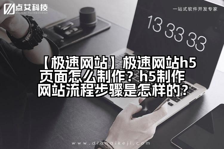 【极速网站】极速网站h5页面怎么制作?h5制作网站流程步骤是怎样的?
