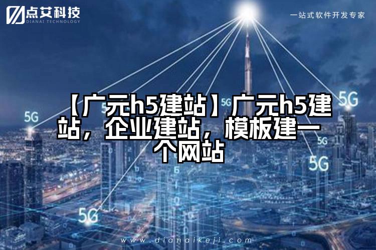 【广元h5建站】广元h5建站,企业建站,模板建一个网站