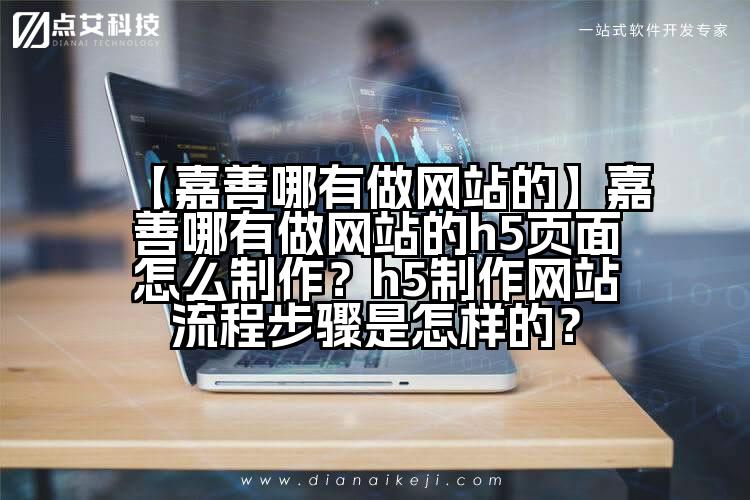 【嘉善哪有做网站的】嘉善哪有做网站的h5页面怎么制作?h5制作网站流程步骤是怎样的?