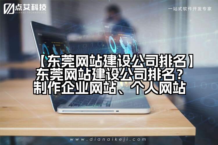 【东莞网站建设公司排名】东莞网站建设公司排名?制作企业网站、个人网站