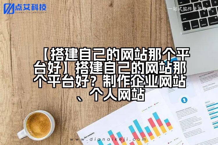【搭建自己的网站那个平台好】搭建自己的网站那个平台好？制作企业网站、个人网站