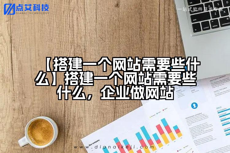 【搭建一个网站需要些什么】搭建一个网站需要些什么,企业做网站