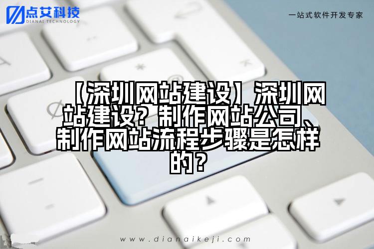 【深圳网站建设】深圳网站建设?制作网站公司、制作网站流程步骤是怎样的?