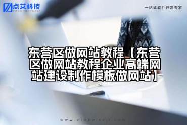 东营区做网站教程【东营区做网站教程企业高端网站建设制作模板做网站】