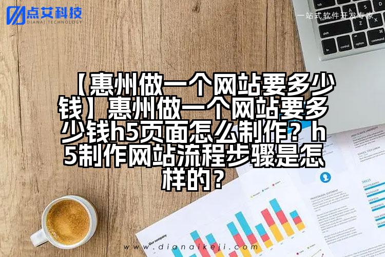 【惠州做一个网站要多少钱】惠州做一个网站要多少钱h5页面怎么制作？h5制作网站流程步骤是怎样的？