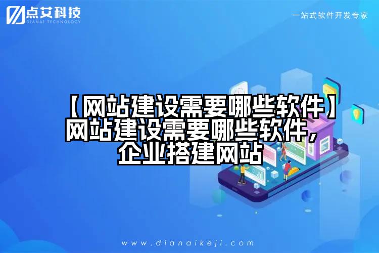 【网站建设需要哪些软件】网站建设需要哪些软件，企业搭建网站