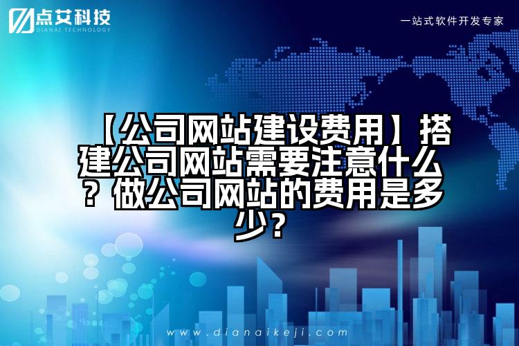 【公司网站建设费用】搭建公司网站需要注意什么?做公司网站的费用是多少?