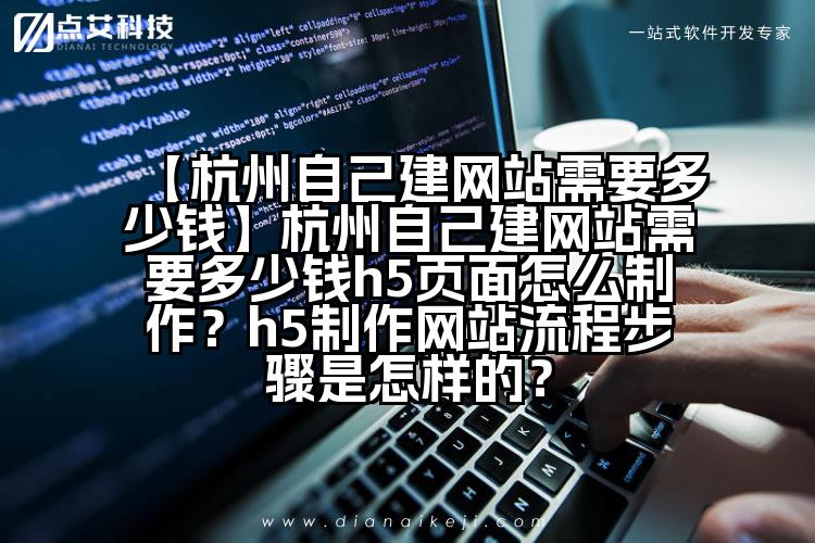 【杭州自己建网站需要多少钱】杭州自己建网站需要多少钱h5页面怎么制作？h5制作网站流程步骤是怎样的？