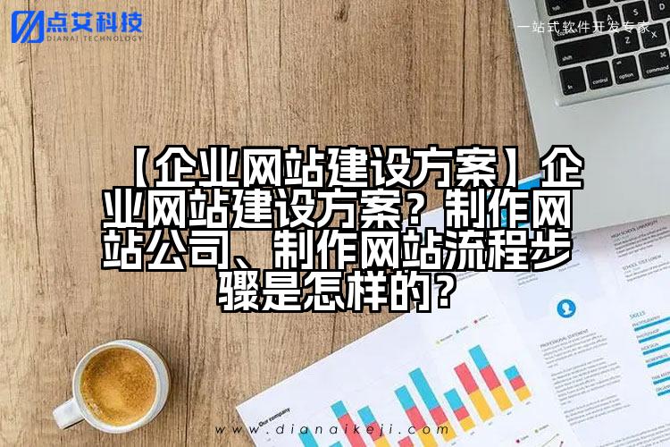 【企业网站建设方案】企业网站建设方案？制作网站公司、制作网站流程步骤是怎样的？