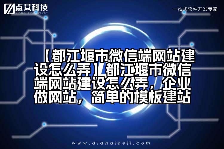 【都江堰市微信端网站建设怎么弄】都江堰市微信端网站建设怎么弄,企业做网站,简单的模板建站