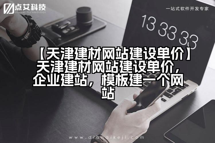 【天津建材网站建设单价】天津建材网站建设单价,企业建站,模板建一个网站
