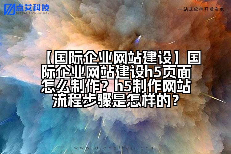 【国际企业网站建设】国际企业网站建设h5页面怎么制作？h5制作网站流程步骤是怎样的？