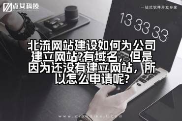 北流网站建设如何为公司建立网站?有域名，但是因为还没有建立网站，所以怎么申请呢?