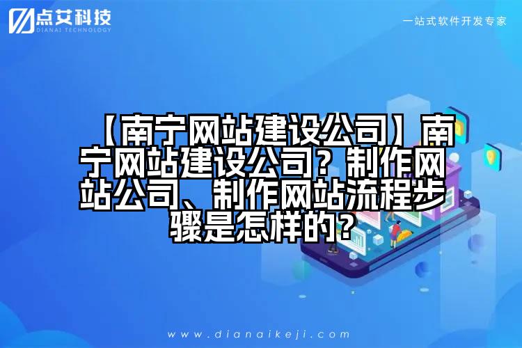 【南宁网站建设公司】南宁网站建设公司?制作网站公司、制作网站流程步骤是怎样的?