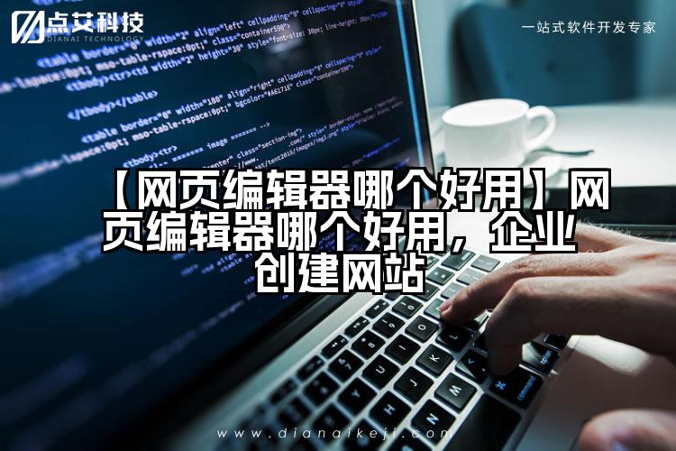 【网页编辑器哪个好用】网页编辑器哪个好用,企业创建网站