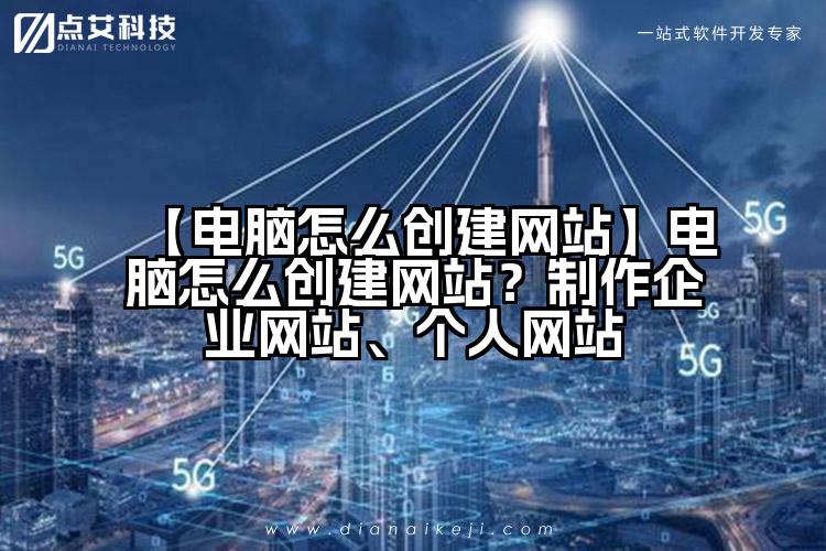 【电脑怎么创建网站】电脑怎么创建网站？制作企业网站、个人网站