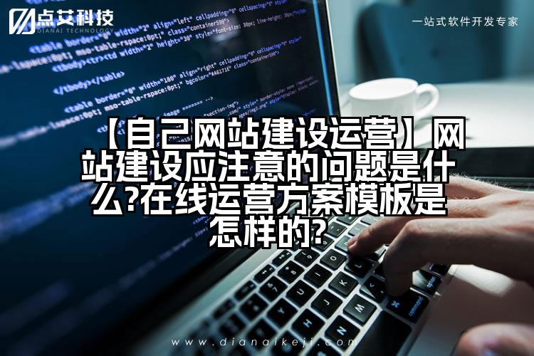 【自己网站建设运营】网站建设应注意的问题是什么?在线运营方案模板是怎样的?
