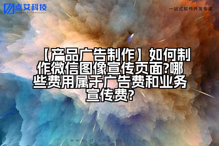 【产品广告制作】如何制作微信图像宣传页面?哪些费用属于广告费和业务宣传费?